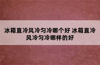 冰箱直冷风冷匀冷哪个好 冰箱直冷风冷匀冷哪样的好